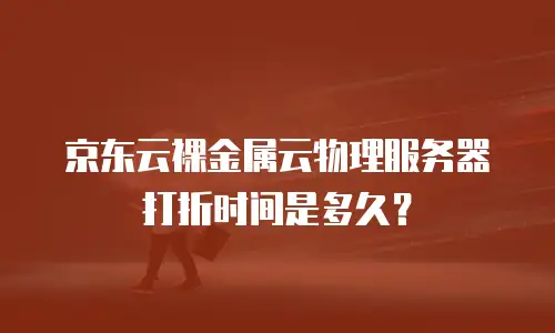 京东云裸金属云物理服务器打折时间是多久？