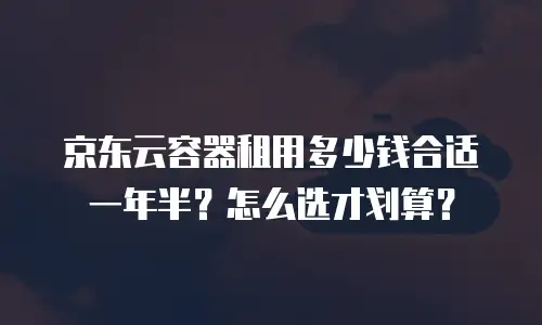 京东云容器租用多少钱合适一年半？怎么选才划算？