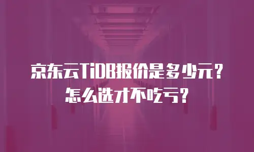京东云TiDB报价是多少元？怎么选才不吃亏？