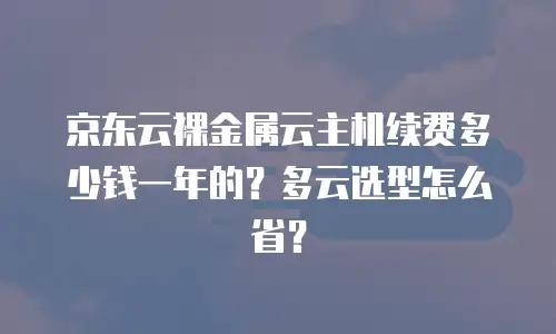 京东云裸金属云主机续费多少钱一年的？多云选型怎么省？