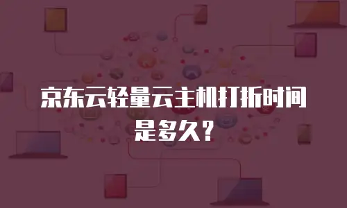 京东云轻量云主机打折时间是多久？