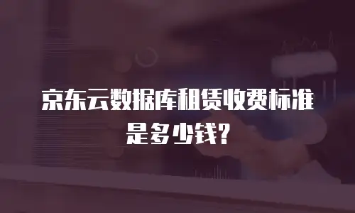 京东云数据库租赁收费标准是多少钱？