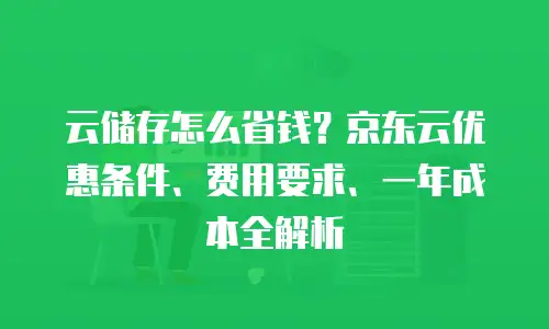 云储存怎么省钱？京东云优惠条件、费用要求、一年成本全解析