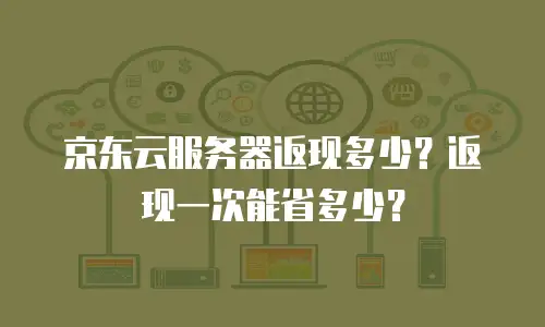 京东云服务器返现多少？返现一次能省多少？