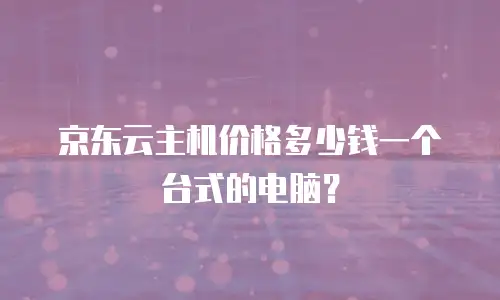 京东云主机价格多少钱一个台式的电脑？