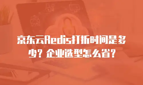 京东云Redis打折时间是多少？企业选型怎么省？