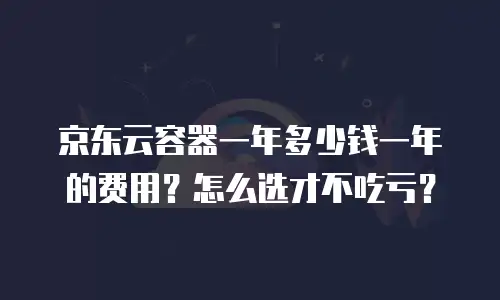 京东云容器一个月多少钱：全面解析与实用建议