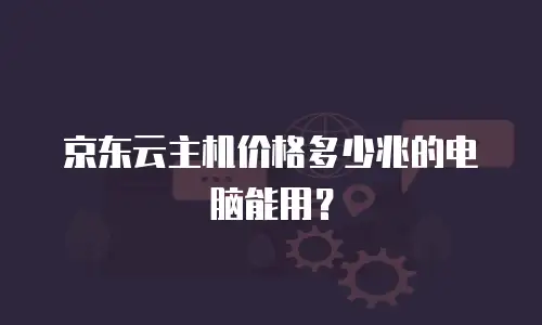 京东云主机价格多少兆的电脑能用？