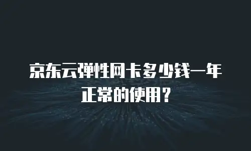 京东云弹性网卡多少钱一年正常的使用？