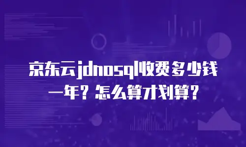 京东云储存网关一个月多少钱？企业用户如何选择最优方案