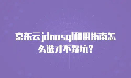 京东云jdnosql租用指南怎么选才不踩坑？