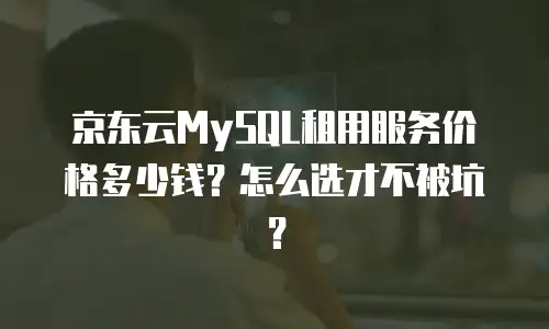 京东云MySQL租用服务价格多少钱？怎么选才不被坑？