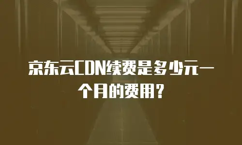 京东云CDN续费是多少元一个月的费用？