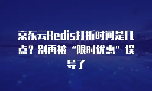 京东云Redis打折时间是几点？别再被&ldquo;限时优惠&rdquo;误导了
