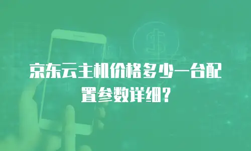京东云主机价格多少一台配置参数详细？
