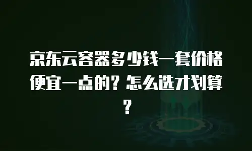 京东云容器多少钱一套价格便宜一点的？怎么选才划算？