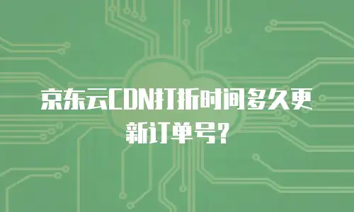 京东云CDN打折时间多久更新订单号？