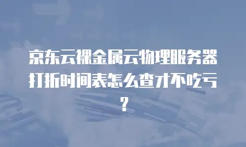京东云裸金属云物理服务器打折时间表怎么查才不吃亏？