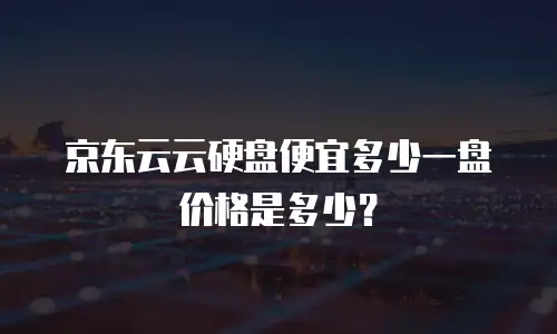京东云云硬盘便宜多少一盘价格是多少？