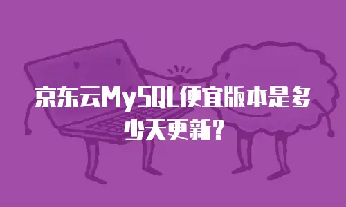 京东云MySQL便宜版本是多少天更新？