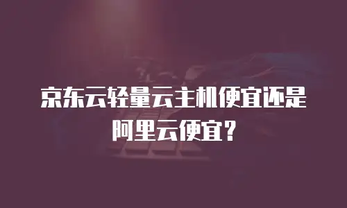 京东云轻量云主机便宜还是阿里云便宜？