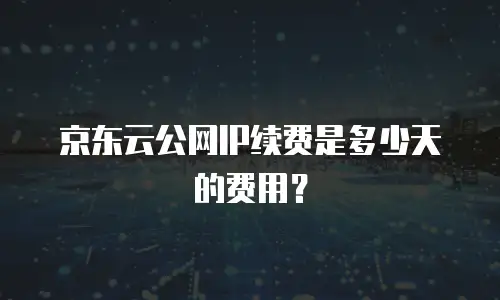 京东云公网IP续费是多少天的费用？