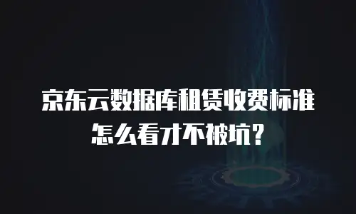 京东云数据库租赁收费标准怎么看才不被坑？