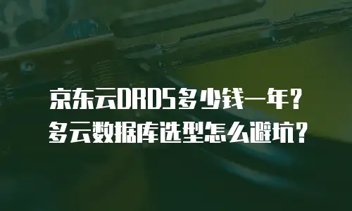 京东云DRDS多少钱一年？多云数据库选型怎么避坑？