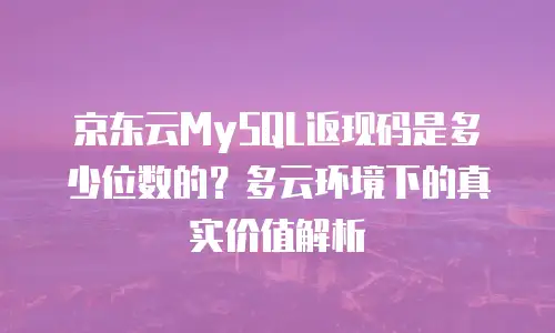 京东云MySQL返现码是多少位数的？多云环境下的真实价值解析