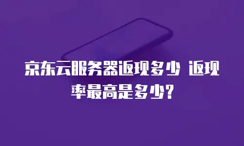 京东云服务器返现多少 返现率最高是多少？
