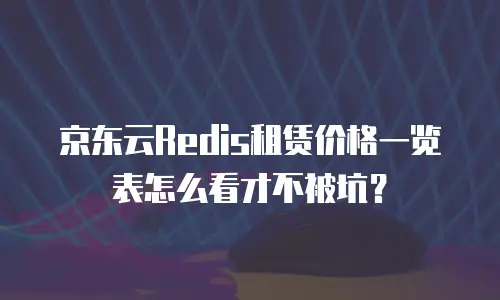 京东云Redis租赁价格一览表怎么看才不被坑？