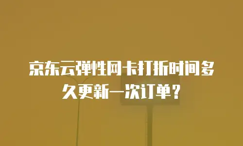 京东云弹性网卡打折时间多久更新一次订单？