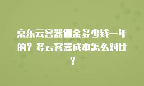 京东云容器佣金多少钱一年的？多云容器成本怎么对比？