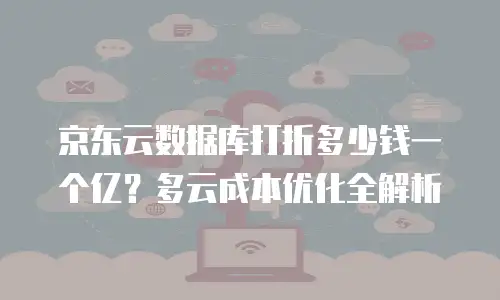 京东云数据库打折多少钱一个亿？多云成本优化全解析