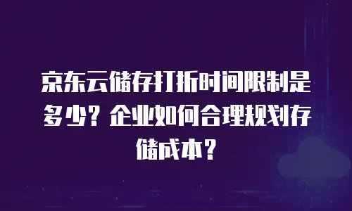 京东云储存打折时间限制是多少？企业如何合理规划存储成本？