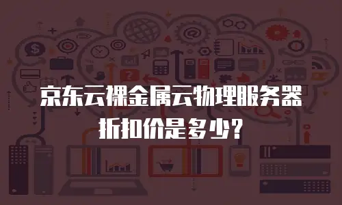 京东云裸金属云物理服务器折扣价是多少？