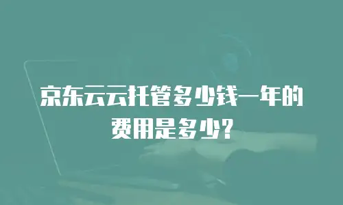 京东云云托管多少钱一年的费用是多少？