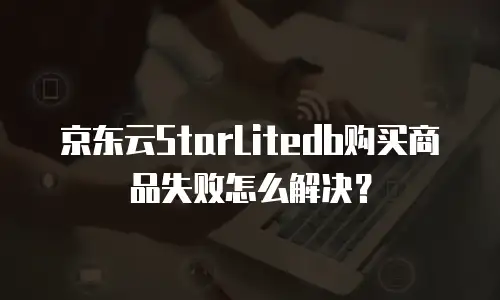 京东云StarLitedb购买商品失败怎么解决？