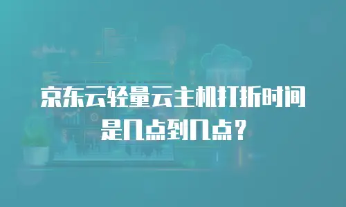 京东云轻量云主机打折时间是几点到几点？