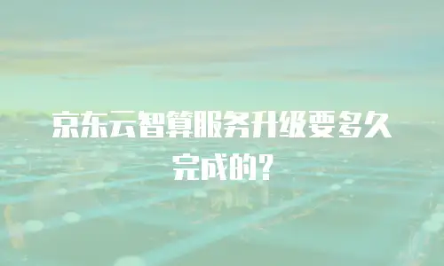 京东云智算服务升级要多久完成的？
