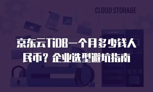 京东云TiDB一个月多少钱人民币？企业选型避坑指南