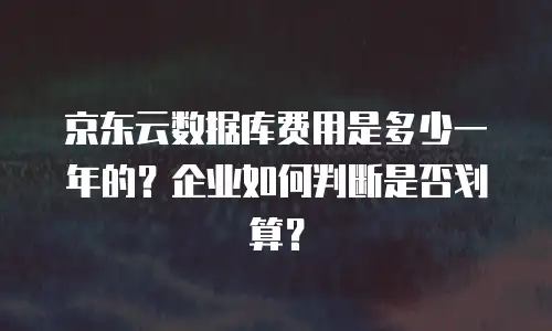 京东云容器一年多少钱正常使用？深度解析企业级容器服务成本