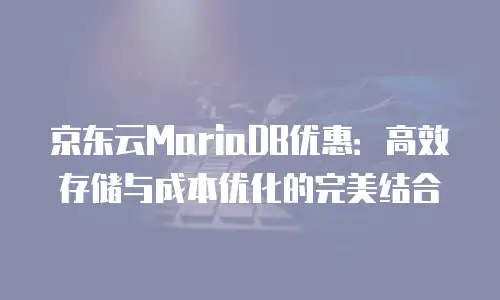 京东云MariaDB优惠：高效存储与成本优化的完美结合