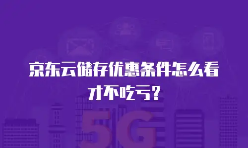 京东云储存优惠条件怎么看才不吃亏？