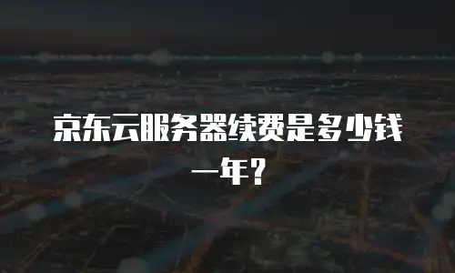 京东云服务器续费是多少钱一年？