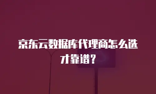 京东云数据库代理商怎么选才靠谱？