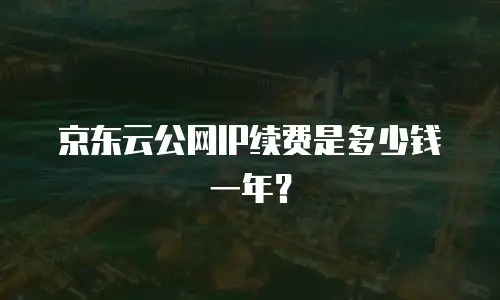 京东云公网IP续费是多少钱一年？