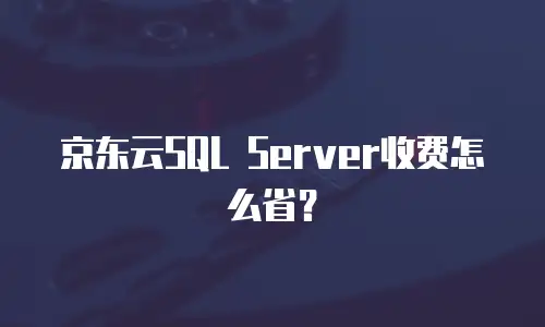 京东云SQL Server收费怎么省？