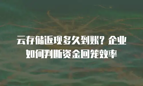 云存储返现多久到账？企业如何判断资金回笼效率