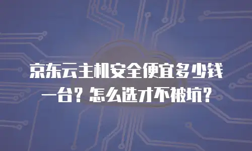 京东云主机安全便宜多少钱一台？怎么选才不被坑？
